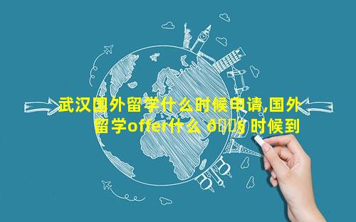 武汉国外留学什么时候申请,国外留学offer什么 🐧 时候到